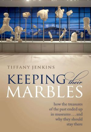 Keeping Their Marbles · How the Treasures of the Past Ended Up in Museums - and Why They Should Stay There