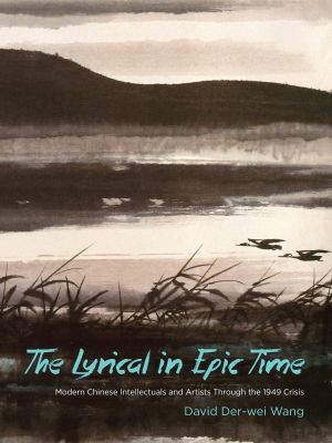 The Lyrical in Epic Time · Modern Chinese Intellectuals and Artists Through the 1949 Crisis