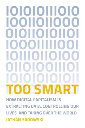 Too Smart: How Digital Capitalism Is Extracting Data, Controlling Our Lives, and Taking Ove R the World