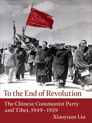 To the End of Revolution, The Chinese Communist Party and Tibet, 1949-1959