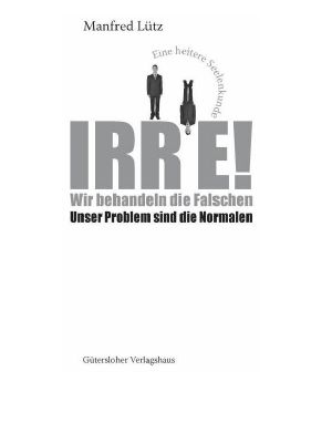 Irre - Wir behandeln die Falschen - Unser Problem sind die Normalen - Eine heitere Seelenkunde