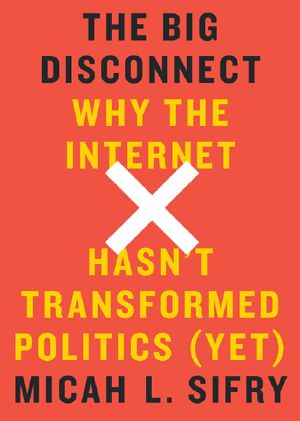 The Big Disconnect · Why The Internet Hasn't Transformed Politics (Yet)