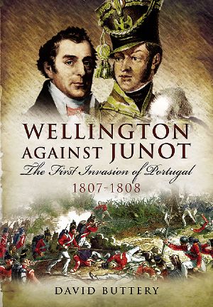 Wellington Against Junot · the First Invasion of Portugal 1807-1808