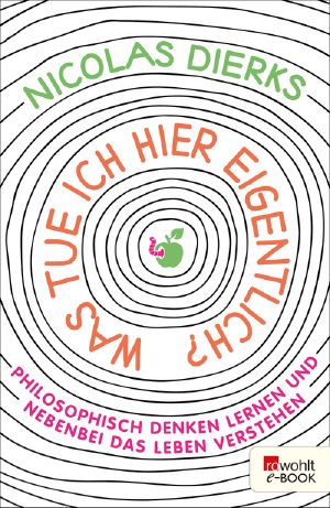 Was tue ich hier eigentlich? · Philosophisch denken lernen und nebenbei das Leben verstehen