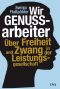 Wir Genussarbeiter · Über freiheit und Zwang in der Leistungsgesellschaft