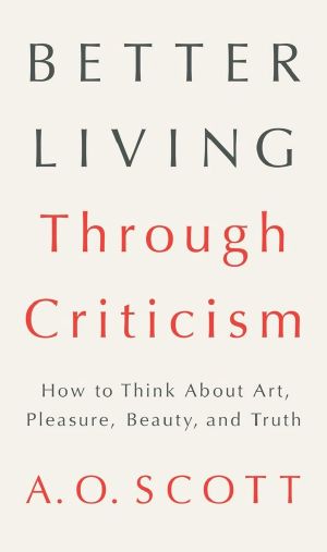 Better Living Through Criticism · How to Think about Art, Pleasure, Beauty, and Truth