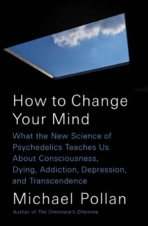 How to Change Your Mind · What the New Science of Psychedelics Teaches Us About Consciousness, Dying, Addiction, Depression, and Transcendence