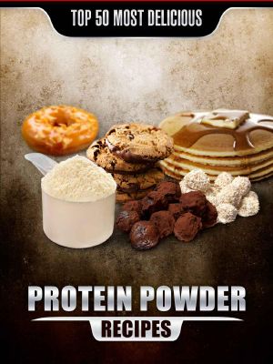 Top 50 Most Delicious Protein Powder Recipes · Healthy, Low Fat and Packed With Protein! (Recipe Top 50's Book 58)