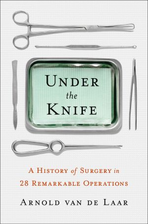 Under the Knife · A History of Surgery in 28 Remarkable Operations