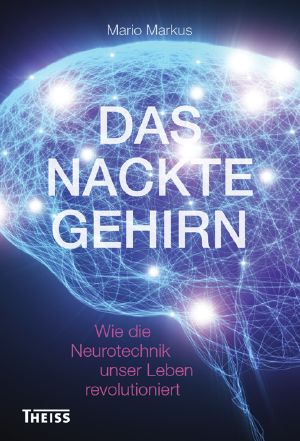 Das nackte Gehirn · Wie die Neurotechnik unser Leben revolutioniert