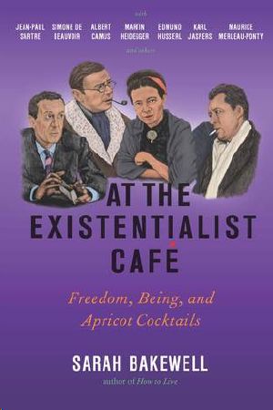 At the Existentialist Café · Freedom, Being, and Apricot Cocktails With Jean-Paul Sartre, Simone De Beauvoir, Albert Camus, Martin Heidegger, Maurice Merleau-Ponty and Others