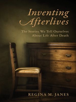 Inventing Afterlives, The Stories We Tell Ourselves About Life After Death