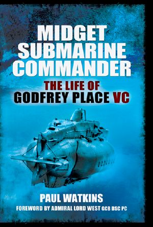 Midget Submarine Commander · The Life of Godfrey Place VC, CB, CVO, DSC - 19 July 1921-27 December 1994