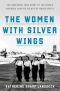 The Women with Silver Wings, The Inspiring True Story of the Women Airforce Service Pilots of World War II