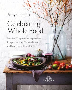 Celebrating Whole Food · Mit über 150 veganen und vegetarischen Rezepten aus Amy Chaplins bunter und köstlicher Vollwertküche