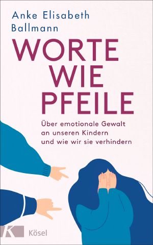 Worte wie Pfeile · Über emotionale Gewalt an unseren Kindern und wie wir sie verhindern