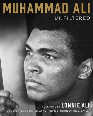 Muhammad Ali Unfiltered: Rare, Iconic, and Officially Authorized Photos of the Greatest