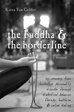 The Buddha and the Borderline · My Recovery From Borderline Personality Disorder Through Dialectical Behavior Therapy, Buddhism, and Online Dating