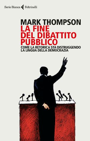 La Fine Del Dibattito Pubblico. Come La Retorica Sta Distruggendo La Lingua Della Democrazia (2017)