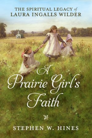 A Prairie Girl's Faith, The Spiritual Legacy of Laura Ingalls Wilder