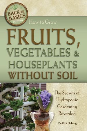 How to Grow Fruits, Vegetables and Houseplants Without Soil.The Secrets of Hydroponic Gardening Revealed