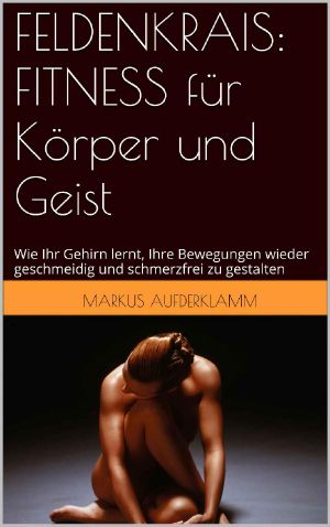 FELDENKRAIS: FITNESS für Körper und Geist: Wie Ihr Gehirn lernt, Ihre Bewegungen wieder geschmeidig und schmerzfrei zu gestalten