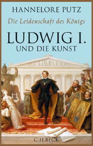 Die Leidenschaft des Königs · Ludwig I und die Kunst