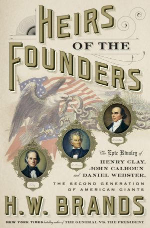 Heirs of the Founders, The Epic Rivalry of Henry Clay, John Calhoun and Daniel Webster, the Second Generation of American Giants