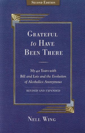 Grateful to Have Been There · My 42 Years With Bill and Lois, and the Evolution of Alcoholics Anonymous