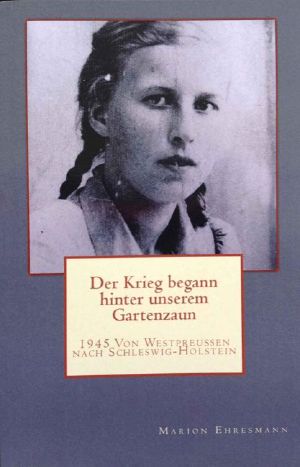 Der Krieg begann hinter unserem Gartenzaun . 1945 von Westpreussen nach Schleswig-Holstein