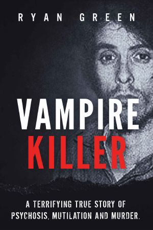 Vampire Killer · A Terrifying True Story of Psychosis, Mutilation and Murder (Ryan Green's True Crime)