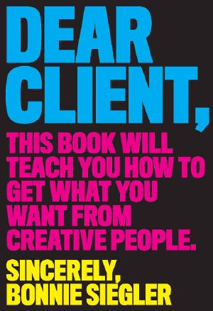 Dear Client · This Book Will Teach You How to Get What You Want from Creative People