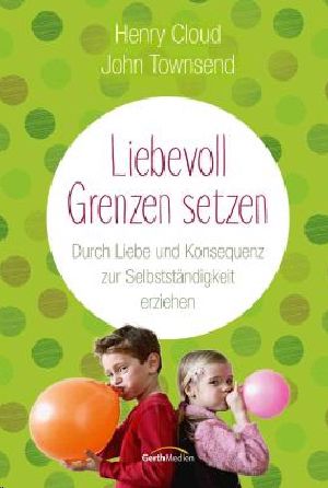 Liebevoll Grenzen setzen. durch Liebe und Konsequenz zur Selbstständigkeit erziehen