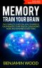 Memory. Train Your Brain. · the Complete Guide on How to Improve Your Memory, Think Faster, Concentrate More and Remember Everything