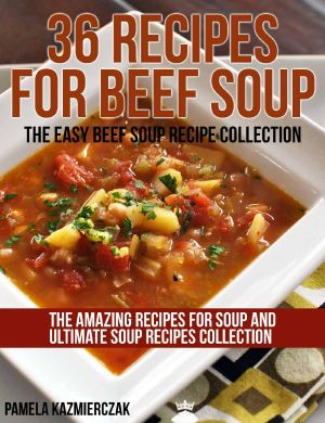 36 Recipes for Beef Soup – the Easy Beef Soup Recipe Collection (The Amazing Recipes for Soup and Ultimate Soup Recipes Collection)