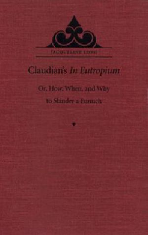 Claudian's in Eutropium · Or, How, When, and Why to Slander a Eunuch