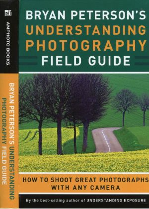 Bryan Peterson's Understanding Photography Field Guide · How to Shoot Great Photographs With Any Camera