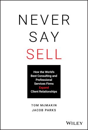 Never Say Sell, How the World’s Best Consulting and Professional Services Firms Expand Client Relationships