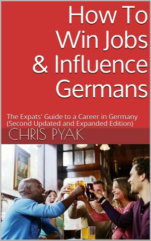 How to Win Jobs & Influence Germans · the Expats' Guide to a Career in Germany (Second Updated and Expanded Edition)