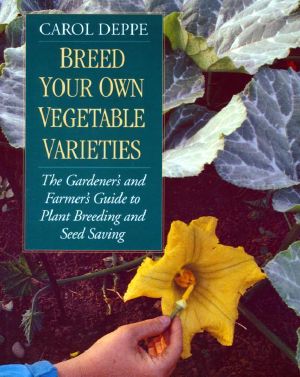 Breed Your Own Vegetable Varieties · the Gardener's & Farmer's Guide to Plant Breeding & Seed Saving