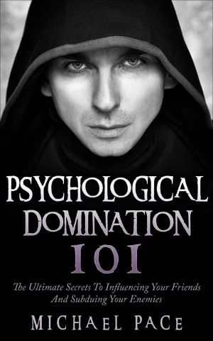 Psychological Domination 101 · the Ultimate Secrets to Influencing Your Friends and Subduing Your Enemies