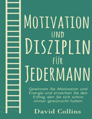 Motivation und Disziplin für Jedermann · Gewinnen Sie Motivation und Energie und erreichen Sie den Erfolg, den Sie sich schon immer gewünscht haben