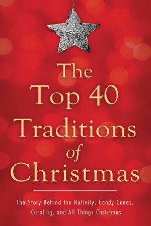 The Top 40 Traditions of Christmas · the Story Behind the Nativity, Candy Canes, Caroling, and All Things Christmas