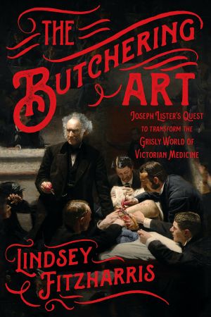 The Butchering Art · Joseph Lister's Quest to Transform the Grisly World of Victorian Medicine