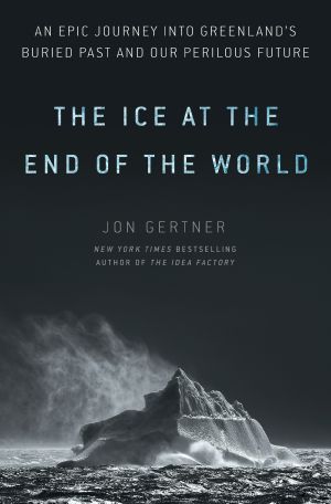 The Ice at the End of the World, An Epic Journey into Greenland's Buried Past and Our Perilous Future