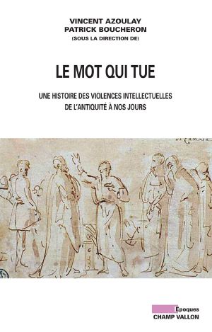 Le Mot Qui Tue - Une Histoire Des Violences Intellectuelles De L'antiquité À Nos Jours