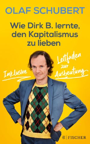 Wie Dirk B. lernte, den Kapitalismus zu lieben: Inklusive Leitfaden zur Ausbeutung, Inklusive Leitfaden zur Ausbeutung