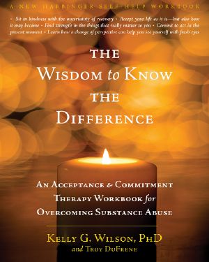 The Wisdom to Know the Difference · an Acceptance and Commitment Therapy Workbook for Overcoming Substance Abuse