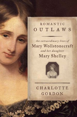 Romantic Outlaws · the Extraordinary Lives of Mary Wollstonecraft and Her Daughter Mary Shelley