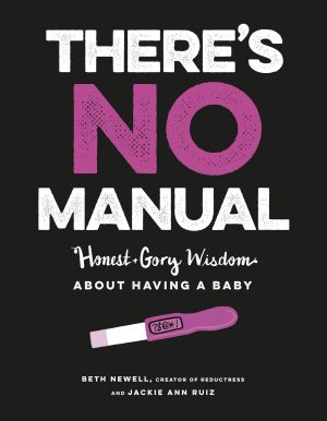 There's No Manual, Honest and Gory Wisdom About Having a Baby